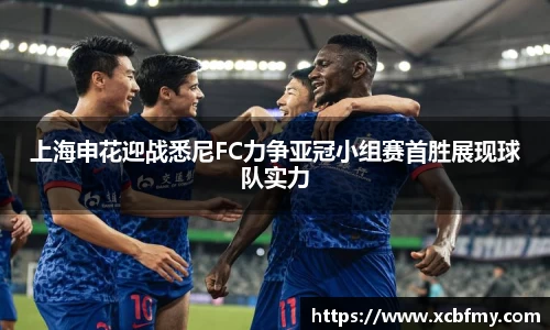 上海申花迎战悉尼FC力争亚冠小组赛首胜展现球队实力