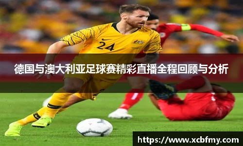 德国与澳大利亚足球赛精彩直播全程回顾与分析