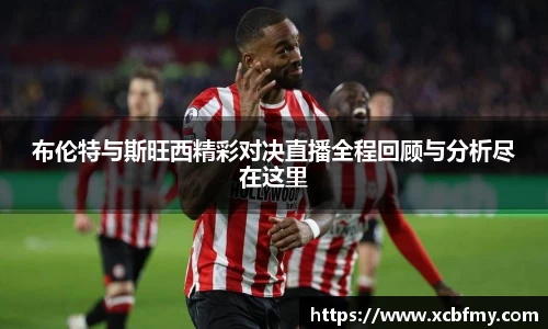 布伦特与斯旺西精彩对决直播全程回顾与分析尽在这里
