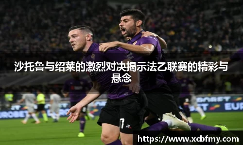 沙托鲁与绍莱的激烈对决揭示法乙联赛的精彩与悬念