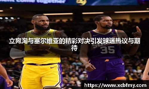 立宛淘与塞尔维亚的精彩对决引发球迷热议与期待
