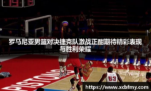 罗马尼亚男篮对决捷克队激战正酣期待精彩表现与胜利荣耀