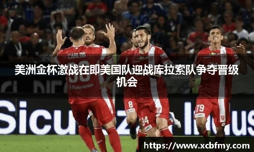 美洲金杯激战在即美国队迎战库拉索队争夺晋级机会