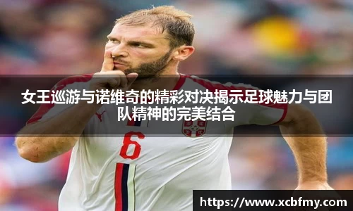 女王巡游与诺维奇的精彩对决揭示足球魅力与团队精神的完美结合